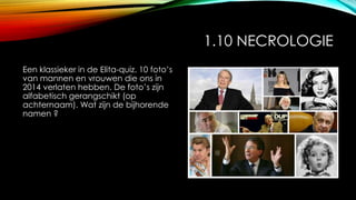 1.10 NECROLOGIE
Een klassieker in de Elita-quiz. 10 foto’s
van mannen en vrouwen die ons in
2014 verlaten hebben. De foto’s zijn
alfabetisch gerangschikt (op
achternaam). Wat zijn de bijhorende
namen ?
 