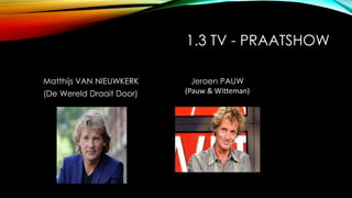 1.3 TV - PRAATSHOW
Matthijs VAN NIEUWKERK
(De Wereld Draait Door)
Jeroen PAUW
(Pauw & Witteman)
 