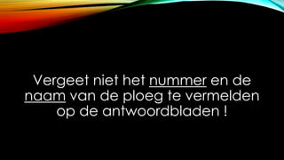 Vergeet niet het nummer en de
naam van de ploeg te vermelden
op de antwoordbladen !
 