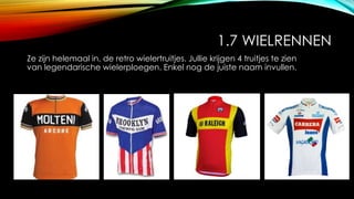 1.7 WIELRENNEN
Ze zijn helemaal in, de retro wielertruitjes. Jullie krijgen 4 truitjes te zien
van legendarische wielerploegen. Enkel nog de juiste naam invullen.
 