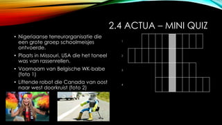 • Nigeriaanse terreurorganisatie die
een grote groep schoolmeisjes
ontvoerde.
• Plaats in Missouri, USA die het toneel
was van rassenrellen.
• Voornaam van Belgische WK-babe
(foto 1)
• Liftende robot die Canada van oost
naar west doorkruist (foto 2)
1
2
3
4
2.4 ACTUA – MINI QUIZ
 