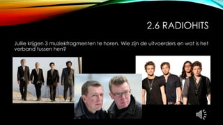 2.6 RADIOHITS
Jullie krijgen 3 muziekfragmenten te horen. Wie zijn de uitvoerders en wat is het
verband tussen hen?
 
