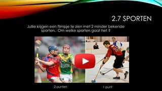 2.7 SPORTEN
Jullie krijgen een filmpje te zien met 2 minder bekende
sporten. Om welke sporten gaat het ?
2 punten 1 punt
 