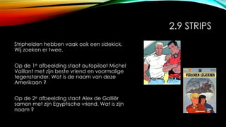 2.9 STRIPS
Striphelden hebben vaak ook een sidekick.
Wij zoeken er twee.
Op de 1e afbeelding staat autopiloot Michel
Vaillant met zijn beste vriend en voormalige
tegenstander. Wat is de naam van deze
Amerikaan ?
Op de 2e afbeelding staat Alex de Galliër
samen met zijn Egyptische vriend. Wat is zijn
naam ?
 