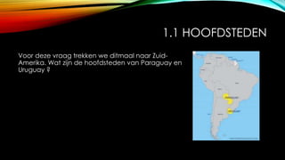 1.1 HOOFDSTEDEN
Voor deze vraag trekken we ditmaal naar Zuid-
Amerika. Wat zijn de hoofdsteden van Paraguay en
Uruguay ?
 