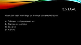 3.5 TAAL
Waarvoor heeft men angst als men lijdt aan Entomofobie ?
A. Scherpe, puntige voorwerpen
B. Slangen en reptielen
C. Insecten
D. Clowns
 