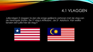 4.1 VLAGGEN
Jullie krijgen 2 vlaggen te zien die enige gelijkenis vertonen met de vlag van
de Verenigde Staten. De 1e vlag is Afrikaans , de 2e Aziatisch. Van welke
landen zien jullie hier de vlag ?
 