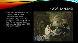 4.8 23 JANUARI
Jullie zien “le déjeuner sur
l’herbe”, een in 1863
controversiëel maar
tegenwoordig beroemd
schilderij. Het is het werk van
een Parijse kunstschilder
geboren op 23 januari 1832.
Wat is zijn naam ?
 