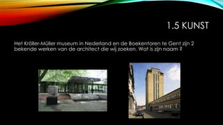 1.5 KUNST
Het Kröller-Müller museum in Nederland en de Boekentoren te Gent zijn 2
bekende werken van de architect die wij zoeken. Wat is zijn naam ?
 