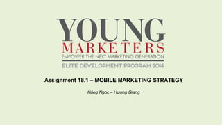 Assignment 18.1 – MOBILE MARKETING STRATEGY
Hồng Ngọc – Hương Giang
 