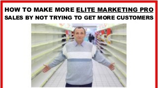 HOW TO MAKE MORE ELITE MARKETING PRO
SALES BY NOT TRYING TO GET MORE CUSTOMERS
 