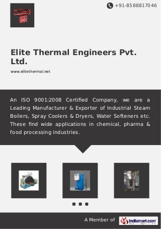 +91-8588817046
A Member of
Elite Thermal Engineers Pvt.
Ltd.
www.elitethermal.net
An ISO 9001:2008 Certiﬁed Company, we are a
Leading Manufacturer & Exporter of Industrial Steam
Boilers, Spray Coolers & Dryers, Water Softeners etc.
These ﬁnd wide applications in chemical, pharma &
food processing industries.
 