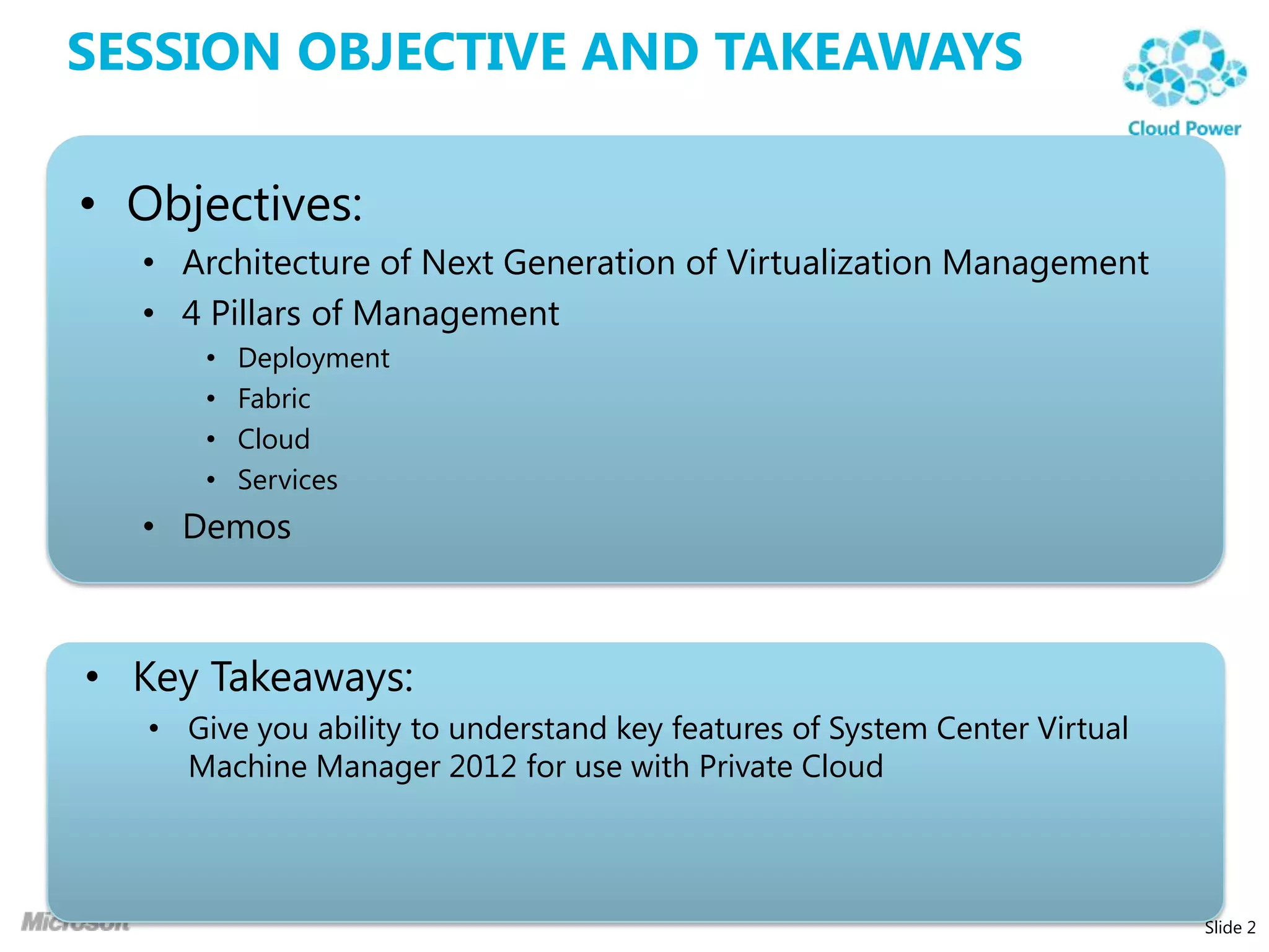 Session Objective and TakeawaysObjectives:Architecture of Next Generation of Virtualization Management4 Pillars of ManagementDeploymentFabricCloudServicesDemosKey Takeaways:Give you ability to understand key features of System Center Virtual Machine Manager 2012 for use with Private CloudSlide 2