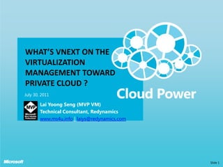 What’s VNext on The Virtualization Management Toward Private CLOUD ? July 30, 2011 Slide 1 Lai YoongSeng (MVP VM) Technical Consultant, Redynamics www.ms4u.info | laiys@redynamics.com 
