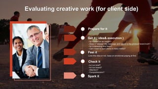 Evaluating creative work (for client side)
Prepare for it
Get it ( idea& execution )
- Is it based on an insight?
- Does i...