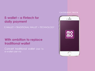 E-wallet – a Fintech for
daily payment
E-WALLET = TRADITIONAL WALLET + TECHNOLOGY
Convert traditional wallet User to
e-wallet user via
With ambition to replace
traditional wallet
C A T E G O R Y T R U T H
 