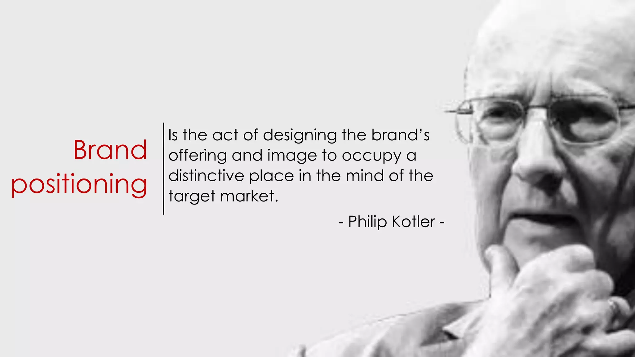 Is the act of designing the brand’s
offering and image to occupy a
distinctive place in the mind of the
target market.
- Philip Kotler -
Brand
positioning
 