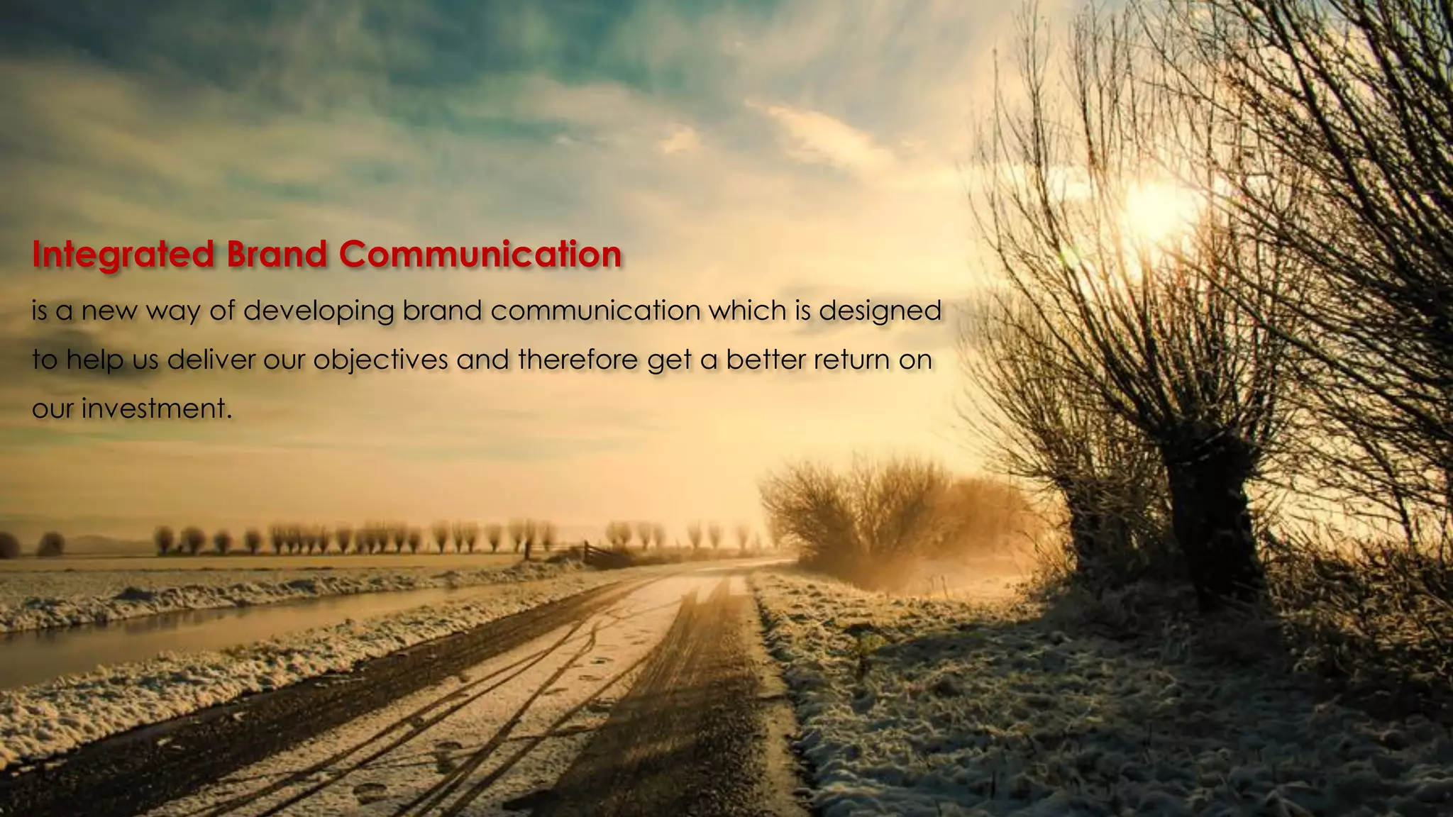 Integrated Brand Communication
is a new way of developing brand communication which is designed
to help us deliver our objectives and therefore get a better return on
our investment.
 