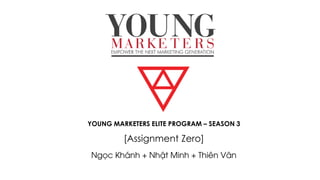 YOUNG MARKETERS ELITE PROGRAM – SEASON 3
[Assignment Zero]
Ngọc Khánh + Nhật Minh + Thiên Vân
 