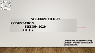WELCOME TO OUR
PRESENTATION
SESSION 2019
ELITE 7
Course name: Tourism Marketing
Course Co-Ordinator:Synthia Islam
Course code:205
 