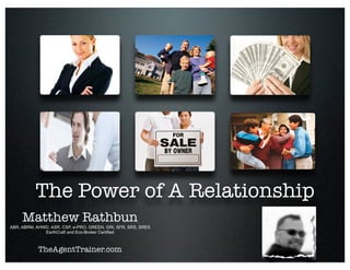 The Power of A Relationship
     Matthew Rathbun
ABR, ABRM, AHWD, ASR, CSP, e-PRO, GREEN, GRI, SFR, SRS, SRES
              EarthCraft and Eco-Broker Certified



            TheAgentTrainer.com
 