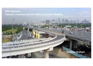 Elite Avenues:
Flyovers, Freeways and the Politics of Urban Mobility
Stephen Graham
 