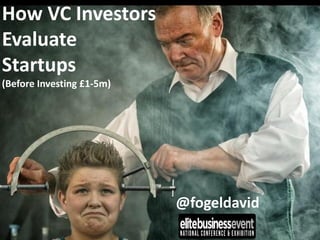 How VC Investors
Evaluate
Startups
(Before Investing £1-5m)
@fogeldavid
 