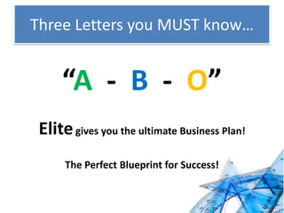 Three Letters you MUST know…
“A - B - O”
Elitegives you the ultimate Business Plan!
The Perfect Blueprint for Success!
 