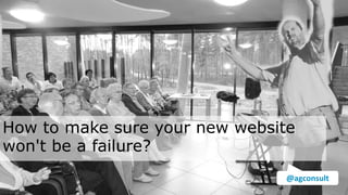 How to make sure your new website
won't be a failure?
@agconsult
 