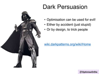 • Optimisation can be used for evil!
• Either by accident (just stupid)
• Or by design, to trick people
wiki.darkpatterns.org/wiki/Home
Dark Persuasion
@OptimiseOrDie
 