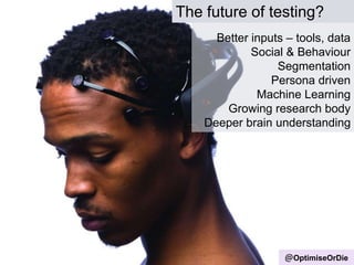 The future of testing?
@OptimiseOrDie
Better inputs – tools, data
Social & Behaviour
Segmentation
Persona driven
Machine Learning
Growing research body
Deeper brain understanding
 