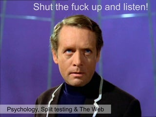 Shut the fuck up and listen!
Psychology, Split testing & The Web
 