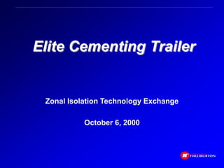 Elite Cementing Trailer
Zonal Isolation Technology Exchange
October 6, 2000
 