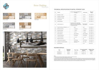 Note:
1. Certain amountof size andshade variation is inherent in all ceramic products.
2. Ourconformity to the above fast is applicable only for quality.
3. Colour shown are asaccurate as the limitations ofthe printing process will allow.Prospective customers are advised to inspecta sample of the
tile before ordering. Every effort has been made to ensure the accuracy of the information given. However the company reserve the right to
change the specification without prior notice. Sometimes variations in shade or size being inherent to ceramic industry may occur. It is suggest to
check the tiles before purchase any laying asthe companydoes notaccect responsibility once the tiles are laid.
PACKING DETAILS
Size
Thickness
Tiles I Box
Coverag Area/Box Weight of Box
(Approx) (Approx) (Approx.)
300x600mm 9.5mm 8 pieces 1.44 Sq. mtr. 27 Kg
300x600mm 9.5mm 6 pieces 1.08 Sq. mtr. 20 Kg
TECHNICAL SPECIFICATION OF DIGITAL VITRIFIED TILES
Sr. Property
International Std. ISO 13006/ EN 176
Vitrified Value
Method Of
No. Group Bia Testing
01 Deviation in length t0.6% ±0.1% ISO 10545 - 2
02 Deviation in thickness t5.0% t4.1% ISO 10545 - 2
03 Straightness of sides t5.0% t0.1% ISO 10545 - 2
04 Rectangularity t0.6% t0.1% ISO 10545 - 2
05 Surface flatness t0.5% ± 0.15% ISO 10545 - 2
A minimum of 95 % of the tiles
06 Surface quality(%)
shall be free from visible defects 98 % free from
ISO 10545 - 2that wound impair the appearance visible defects
of a major area of tile
07 Scratch hardness of surface(M<>h'sS(aie) Min.6 Min.7 ISO 10545 - 2
08 Modulus of reutune > 35 N/mm3 > 45 N/mm3 ISO 10545 - 4
09 Breaking strength > 1300 N > 8000 N ISO 10545-4
10 Water absorption < 0.5% < 0.08% ISO 10545 - 3
11 Stain resistance Stain resistant Stain resistant ISO 10545 - 14
12 Chemical resistance No Damage No Damage ISO 10545 - 13
13 Thermal expansion
.e .$
ISO 10545 - 8< 9 x 10 < 6 x 10
14 Mositure expansion Nil Nil ISO 10545 - 10
15 Thermal shock resistance No Damage No Damage ISO 10545 - 9
16 Resistance of surface abrasion
Manufacturer to state
PEL Class ISO 10545 - 7abrasion class
17 Skid resistance R 10 DIN 51130
PRAGA OLIVEPRAGA GREY
PRAGA BEIGEPRAGAAZULPRAG A ALMOND
~~-~
....v:.~~f'.'1'1"Cl:'o:,- 1
"""""'''''''"
Stone Cladding
 
