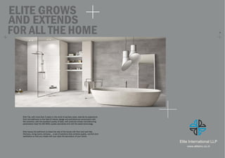 FOR ALL THE HOME 5
ELITE GROWS
AND EXTENDS
Elite Tile, with more than 5 years in the world of sanitary ware, extends its experience
from the bathroom to the field of interior design and architectural construction with
flat ceramics, with the excellent quality of Gala, with products whose manufacturing
parameters meet the ISO 9001 quality standards and with the latest technology.
Elite leaves the bathroom to dress the rest of the house with floor and wall tiles.
Kitchens, living rooms, terraces ... a set of solutions that combine quality, comfort and
aesthetics so that you create with your style the decoration of your home.
Elite International LLP
www.eliteinc.co.in
 