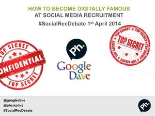 @googledave
@phcreative
#SocialRecDebate
HOW TO BECOME DIGITALLY FAMOUS
AT SOCIAL MEDIA RECRUITMENT
#SocialRecDebate 1st April 2014
 