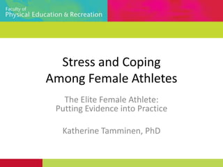 Stress and Coping Among Female Athletes The Elite Female Athlete: Putting Evidence into Practice Katherine Tamminen, PhD 
