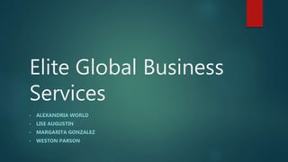 Elite Global Business
Services
• ALEXANDRIA WORLD
• LISE AUGUSTIN
• MARGARITA GONZALEZ
• WESTON PARSON
 
