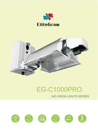 EG-C1000PRO
HID GROW LIGHTS SERIES
3
For
Ultra High
Double 750 825 1150
600
High
Frequency
EndedHPS Eﬃciency
EXT
>95%
High
Frequency
Lamp
Manual &
External
Control
Electronic
Ballast
Years Full
Warranty
 