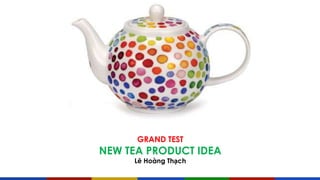 GRAND TEST
NEW TEA PRODUCT IDEA
Lê Hoàng Thạch
 