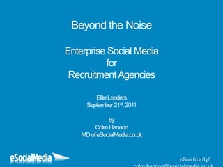 Beyond the NoiseEnterprise Social MediaforRecruitment AgenciesElite LeadersSeptember 21st, 2011byColm HannonMD of eSocialMedia.co.uk 