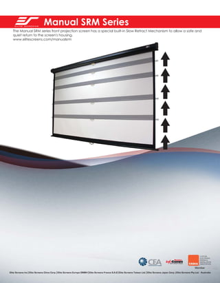 Manual SRM Series
The Manual SRM series front projection screen has a special built-in Slow Retract Mechanism to allow a safe and
quiet return to the screen's housing.
www.elitescreens.com/manualsrm

Elite Screens Inc | Elite Screens China Corp. | Elite Screens Europe GMBH | Elite Screens France S.A.S | Elite Screens Taiwan Ltd. | Elite Screens Japan Corp. | Elite Screens Pty Ltd. - Australia

 