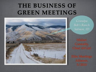 THE BUSINESS OF
GREEN MEETINGS
               Grandpa
              Bob’s Ranch
              Salmon, ID


               Midori
              Connolly,
             Chief AVGirl

             Elite Meetings
                Alliance,
                 5/2010
 