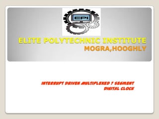 ELITE POLYTECHNIC INSTITUTE
MOGRA,HOOGHLY
Interrupt Driven Multiplexed 7 Segment
Digital Clock
 