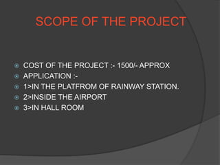 SCOPE OF THE PROJECT
 COST OF THE PROJECT :- 1500/- APPROX
 APPLICATION :-
 1>IN THE PLATFROM OF RAINWAY STATION.
 2>INSIDE THE AIRPORT
 3>IN HALL ROOM
 