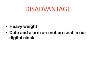 DISADVANTAGE
• Heavy weight
• Date and alarm are not present in our
digital clock.
 