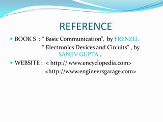 REFERENCE
 BOOK S : “ Basic Communication”, by FRENZEL
“ Electronics Devices and Circuits” , by
SANJIV GUPTA .
 WEBSITE : < http:// www.encyclopedia.com>
<http://www.engineersgarage.com>
 