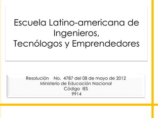 Escuela Latino-americana de 
Ingenieros, 
Tecnólogos y Emprendedores 
Resolución No. 4787 del 08 de mayo de 2012 
Ministerio de Educación Nacional 
Código IES 
9914 
 