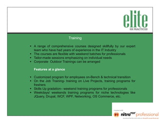 Training

 A range of comprehensive courses designed skillfully by our expert
  team who have had years of experience in the IT Industry
 The courses are flexible with weekend batches for professionals
 Tailor-made sessions emphasizing on individual needs
 Corporate Outdoor Trainings can be arranged

  Features at a glance

 Customized program for employees on-Bench & technical transition
 On the Job Training- training on Live Projects, training programs for
  freshers
 Skills Up gradation– weekend training programs for professionals
 Weekdays/ weekends training programs for niche technologies like
  JQuery, Drupal, WCF, WPF, Networking, OS Commerce, etc.
 