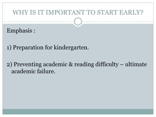 Emphasis :
1) Preparation for kindergarten.
2) Preventing academic & reading difficulty – ultimate
academic failure.
WHY IS IT IMPORTANT TO START EARLY?
 